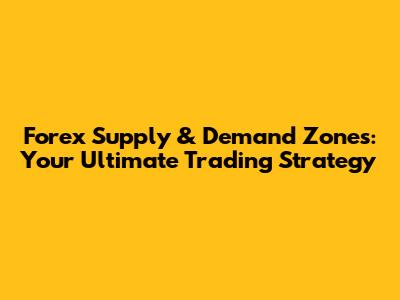 Forex Supply & Demand Zones: Your Ultimate Trading Strategy