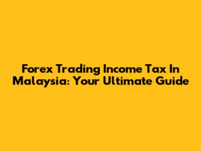 Forex Trading Income Tax In Malaysia: Your Ultimate Guide