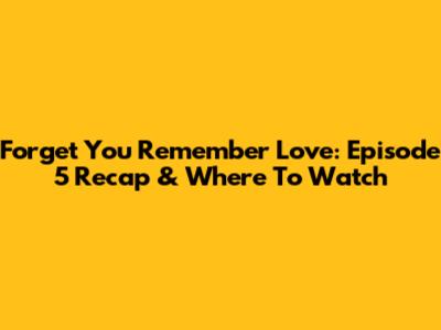 Forget You Remember Love: Episode 5 Recap & Where To Watch