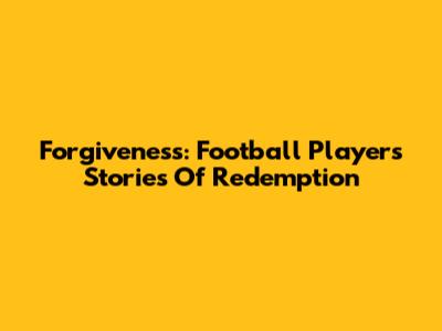 Forgiveness: Football Players' Stories Of Redemption
