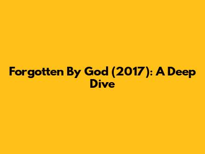 Forgotten By God (2017): A Deep Dive