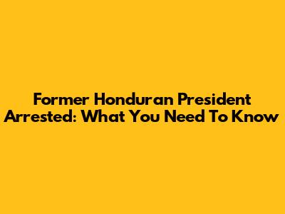 Former Honduran President Arrested: What You Need To Know