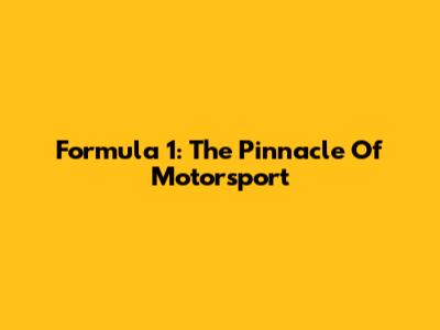 Formula 1: The Pinnacle Of Motorsport