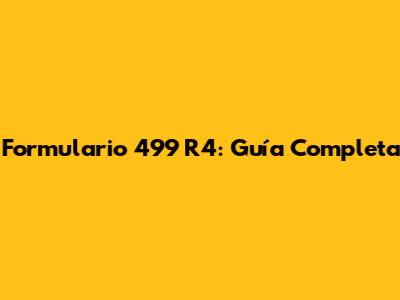 Formulario 499 R4: Guía Completa