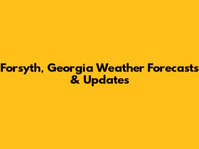 Forsyth, Georgia Weather Forecasts & Updates