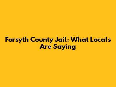 Forsyth County Jail: What Locals Are Saying