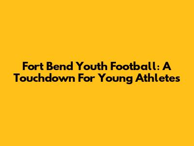 Fort Bend Youth Football: A Touchdown For Young Athletes