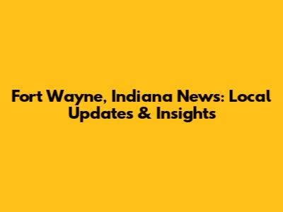 Fort Wayne, Indiana News: Local Updates & Insights