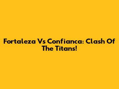 Fortaleza Vs Confianca: Clash Of The Titans!