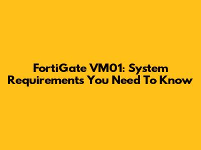 FortiGate VM01: System Requirements You Need To Know