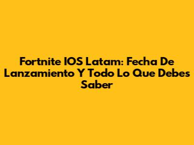 Fortnite IOS Latam: Fecha De Lanzamiento Y Todo Lo Que Debes Saber