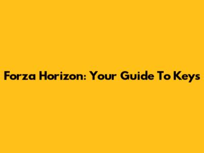 Forza Horizon: Your Guide To Keys