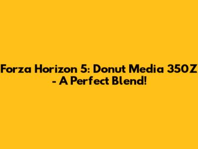 Forza Horizon 5: Donut Media 350Z - A Perfect Blend!
