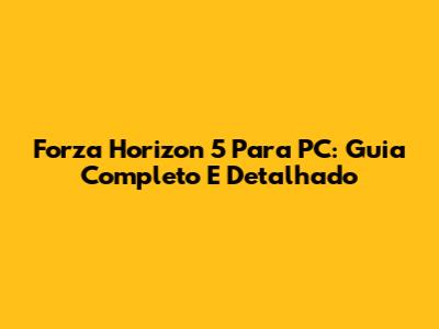 Forza Horizon 5 Para PC: Guia Completo E Detalhado