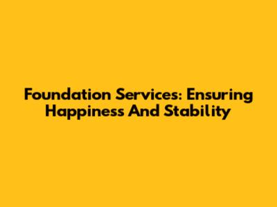Foundation Services: Ensuring Happiness And Stability