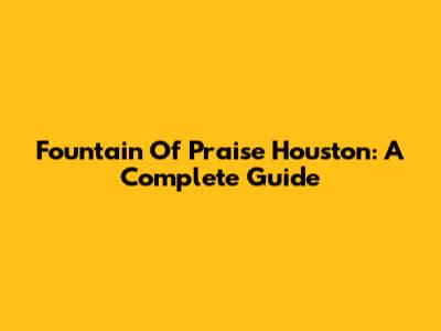 Fountain Of Praise Houston: A Complete Guide