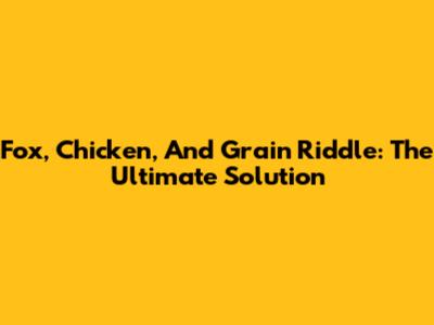 Fox, Chicken, And Grain Riddle: The Ultimate Solution