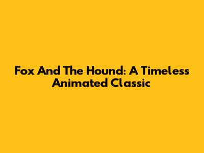 Fox And The Hound: A Timeless Animated Classic