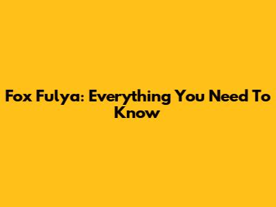 Fox Fulya: Everything You Need To Know