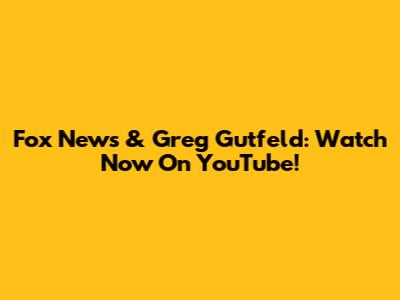 Fox News & Greg Gutfeld: Watch Now On YouTube!