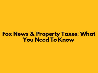 Fox News & Property Taxes: What You Need To Know