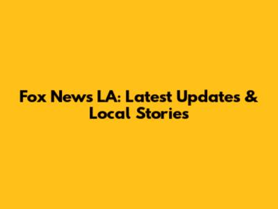 Fox News LA: Latest Updates & Local Stories