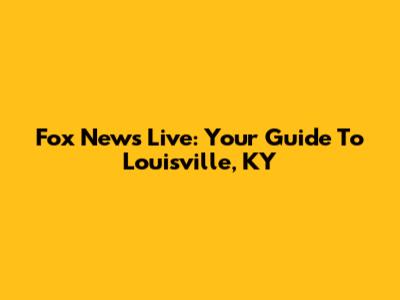 Fox News Live: Your Guide To Louisville, KY