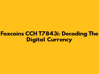 Foxcoins CCH T7843i: Decoding The Digital Currency