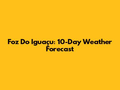 Foz Do Iguaçu: 10-Day Weather Forecast