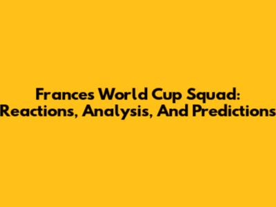 France's World Cup Squad: Reactions, Analysis, And Predictions