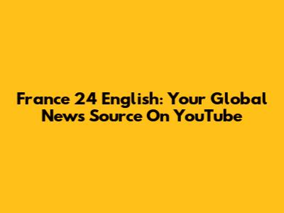 France 24 English: Your Global News Source On YouTube
