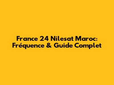 France 24 Nilesat Maroc: Fréquence & Guide Complet