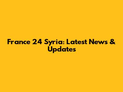 France 24 Syria: Latest News & Updates