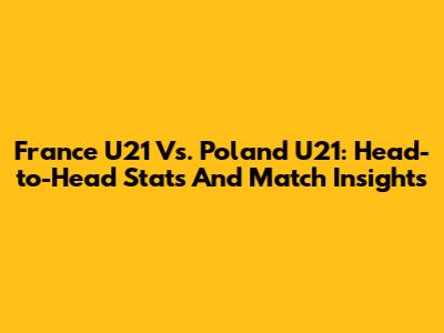France U21 Vs. Poland U21: Head-to-Head Stats And Match Insights