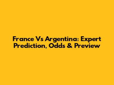 France Vs Argentina: Expert Prediction, Odds & Preview