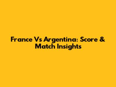 France Vs Argentina: Score & Match Insights