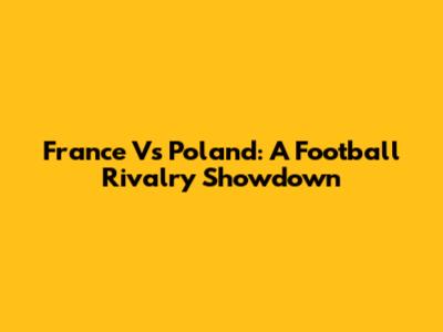 France Vs Poland: A Football Rivalry Showdown
