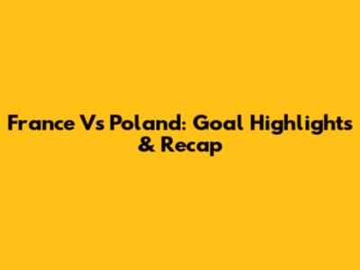 France Vs Poland: Goal Highlights & Recap
