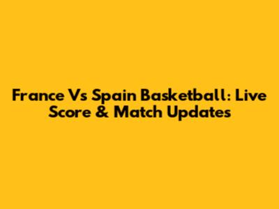 France Vs Spain Basketball: Live Score & Match Updates