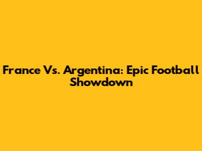 France Vs. Argentina: Epic Football Showdown