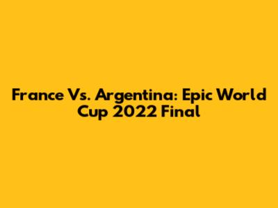 France Vs. Argentina: Epic World Cup 2022 Final