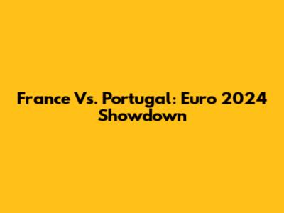 France Vs. Portugal: Euro 2024 Showdown