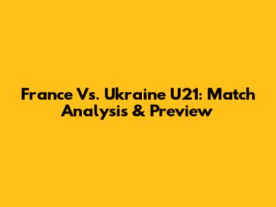 France Vs. Ukraine U21: Match Analysis & Preview