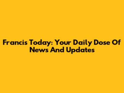 Francis Today: Your Daily Dose Of News And Updates