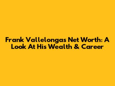 Frank Vallelonga's Net Worth: A Look At His Wealth & Career
