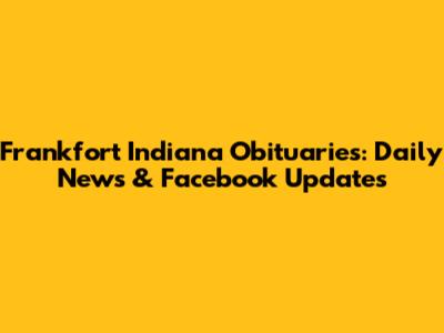 Frankfort Indiana Obituaries: Daily News & Facebook Updates