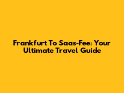 Frankfurt To Saas-Fee: Your Ultimate Travel Guide