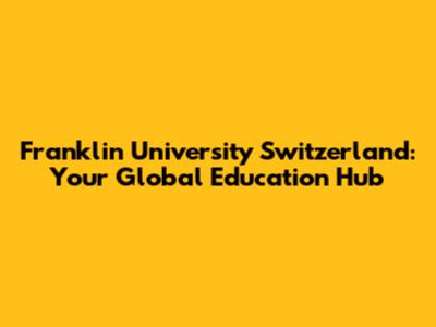 Franklin University Switzerland: Your Global Education Hub