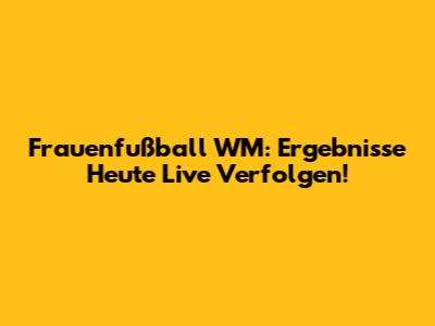 Frauenfußball WM: Ergebnisse Heute Live Verfolgen!
