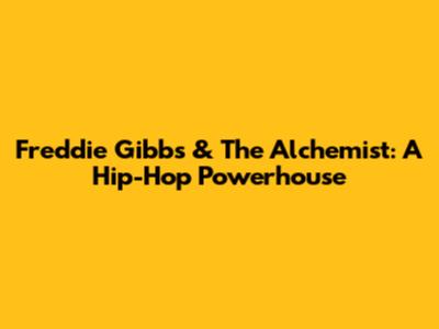 Freddie Gibbs & The Alchemist: A Hip-Hop Powerhouse